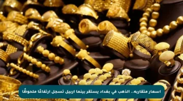 أسعار متقاربة.. الذهب في بغداد يستقر بينما أربيل تسجل ارتفاعًا ملحوظًا
